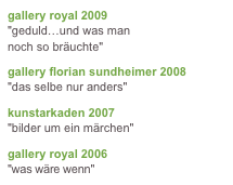 gallery royal 2009"geduld…und was mannoch so bräuchte" gallery florian sundheimer 2008"das selbe nur anders"
 
kunstarkaden 2007"bilder um ein märchen"

gallery royal 2006"was wäre wenn"